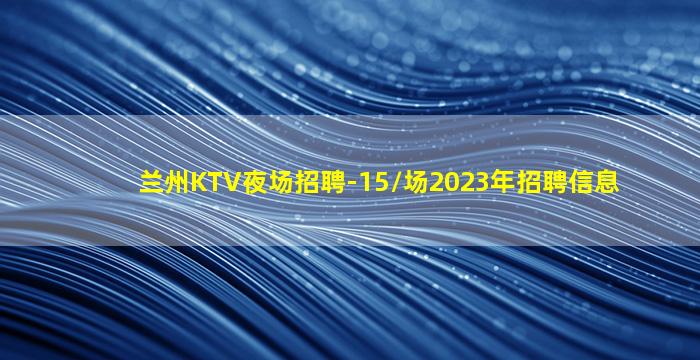 兰州KTV夜场招聘-15/场2023年招聘信息