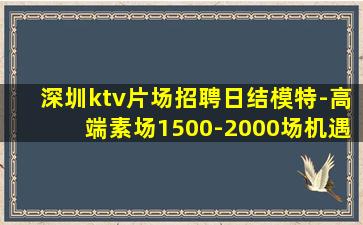 深圳ktv片场招聘日结模特-高端素场1500-2000场机遇
